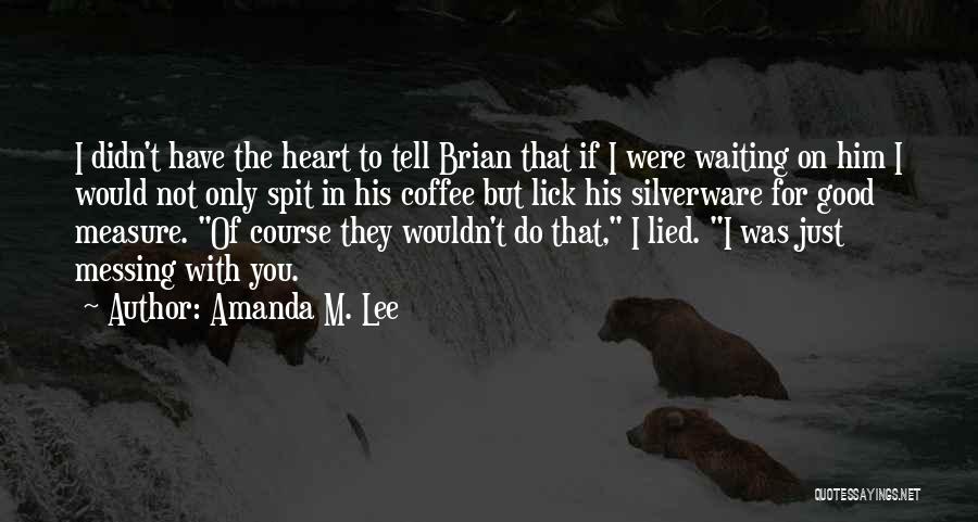Amanda M. Lee Quotes: I Didn't Have The Heart To Tell Brian That If I Were Waiting On Him I Would Not Only Spit