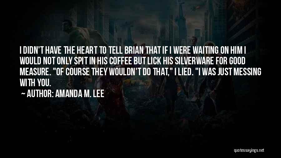 Amanda M. Lee Quotes: I Didn't Have The Heart To Tell Brian That If I Were Waiting On Him I Would Not Only Spit