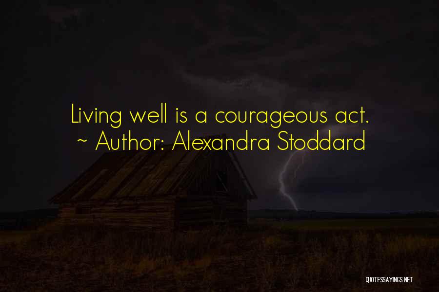 Alexandra Stoddard Quotes: Living Well Is A Courageous Act.