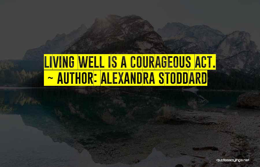 Alexandra Stoddard Quotes: Living Well Is A Courageous Act.