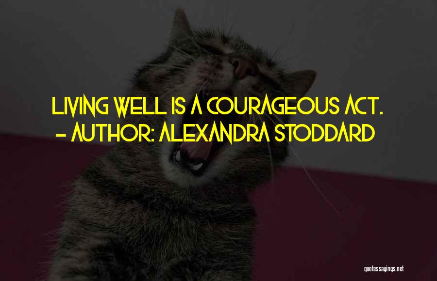 Alexandra Stoddard Quotes: Living Well Is A Courageous Act.