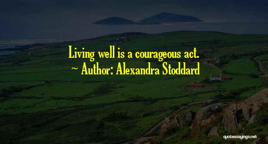 Alexandra Stoddard Quotes: Living Well Is A Courageous Act.