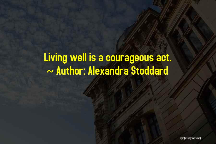 Alexandra Stoddard Quotes: Living Well Is A Courageous Act.