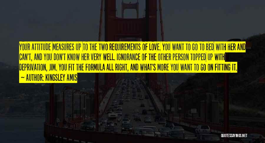 Kingsley Amis Quotes: Your Attitude Measures Up To The Two Requirements Of Love. You Want To Go To Bed With Her And Can't,