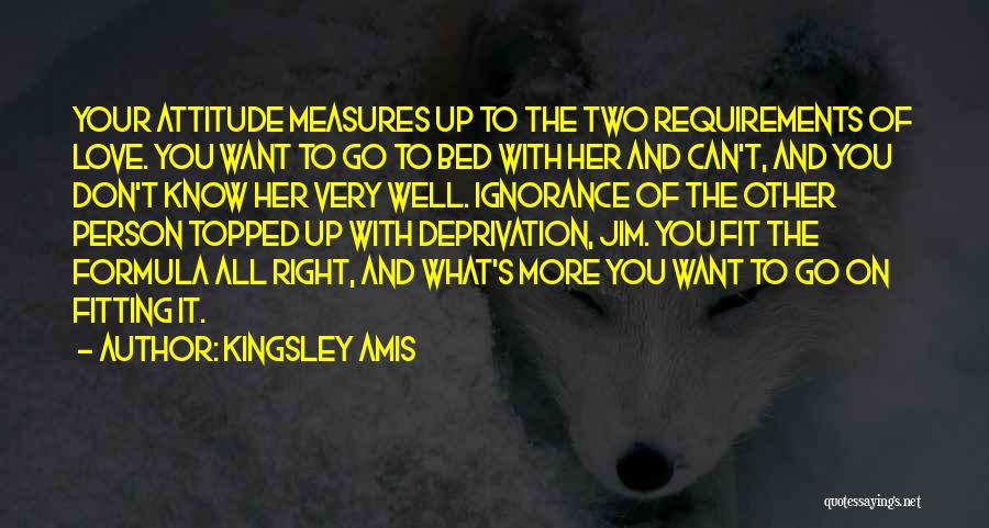 Kingsley Amis Quotes: Your Attitude Measures Up To The Two Requirements Of Love. You Want To Go To Bed With Her And Can't,