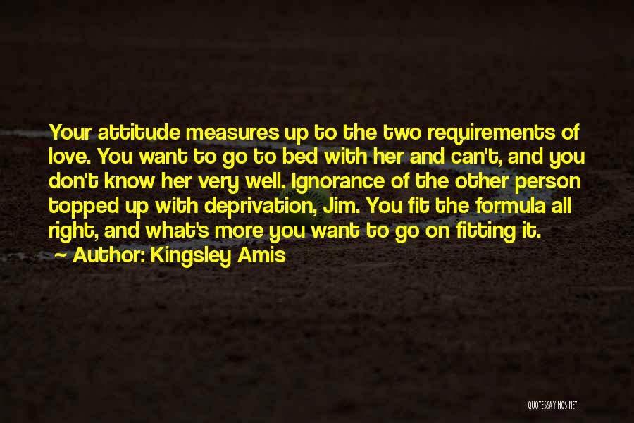 Kingsley Amis Quotes: Your Attitude Measures Up To The Two Requirements Of Love. You Want To Go To Bed With Her And Can't,