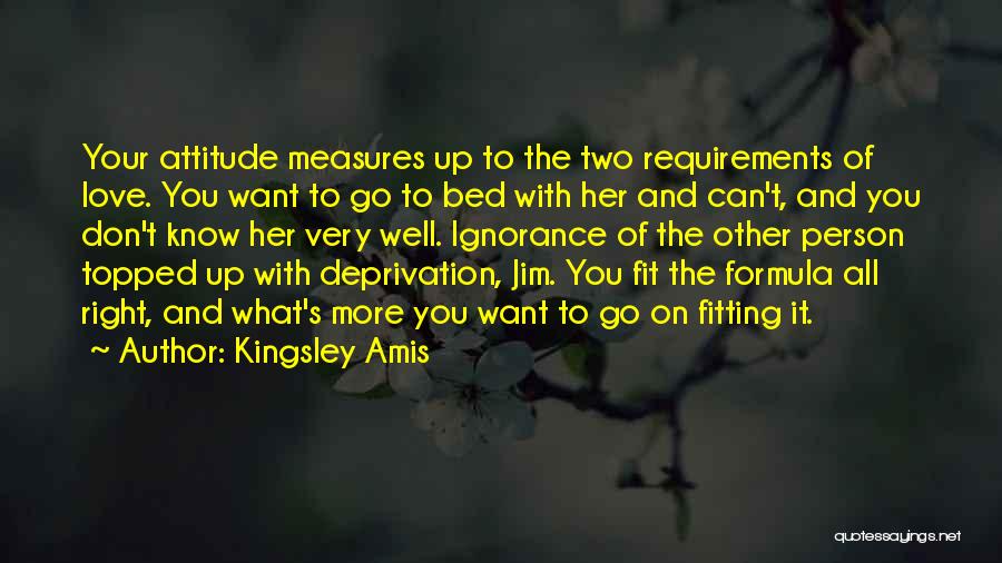 Kingsley Amis Quotes: Your Attitude Measures Up To The Two Requirements Of Love. You Want To Go To Bed With Her And Can't,