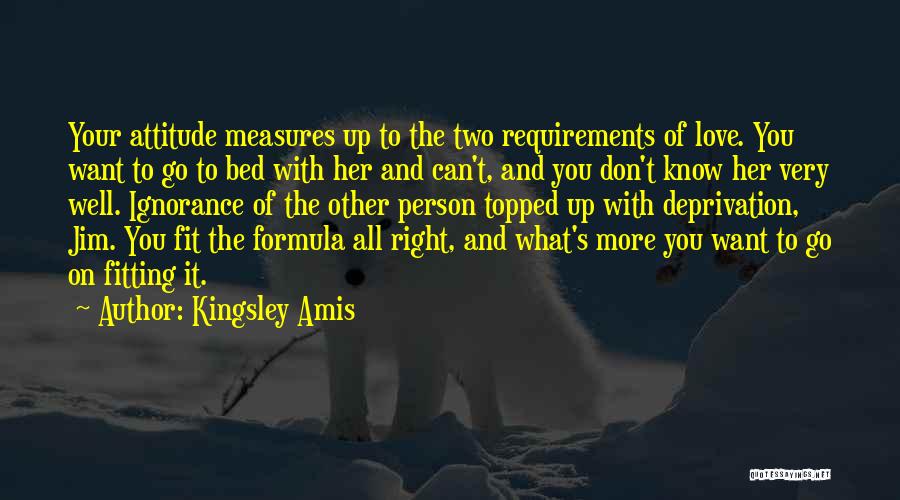 Kingsley Amis Quotes: Your Attitude Measures Up To The Two Requirements Of Love. You Want To Go To Bed With Her And Can't,