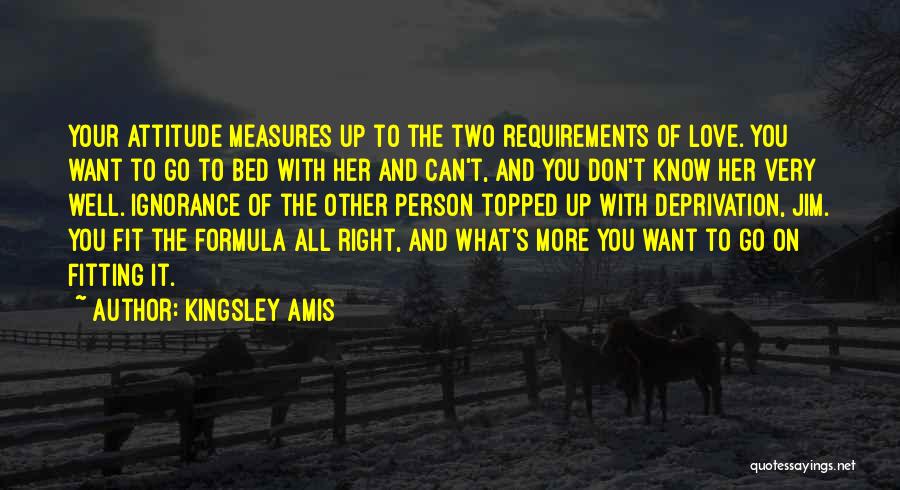 Kingsley Amis Quotes: Your Attitude Measures Up To The Two Requirements Of Love. You Want To Go To Bed With Her And Can't,