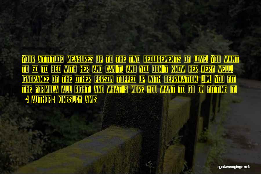 Kingsley Amis Quotes: Your Attitude Measures Up To The Two Requirements Of Love. You Want To Go To Bed With Her And Can't,