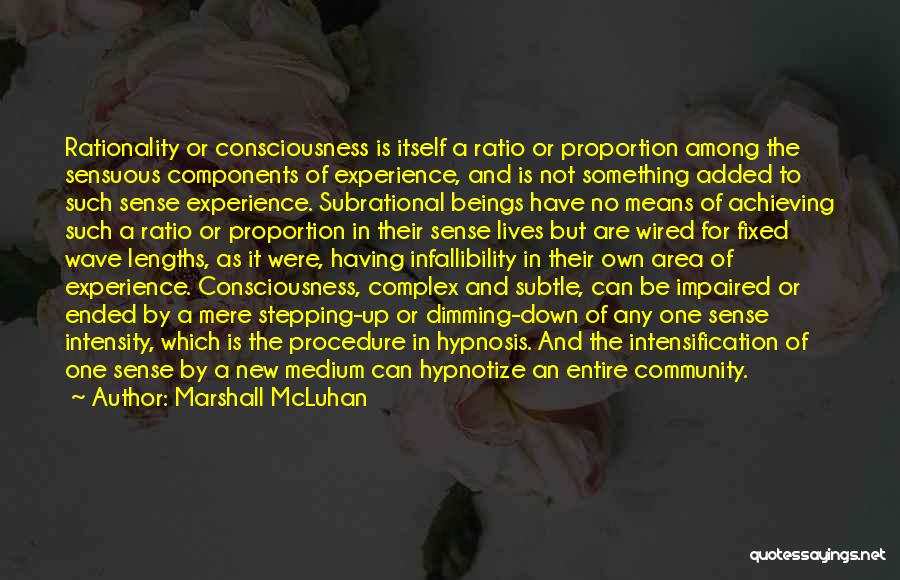 Marshall McLuhan Quotes: Rationality Or Consciousness Is Itself A Ratio Or Proportion Among The Sensuous Components Of Experience, And Is Not Something Added