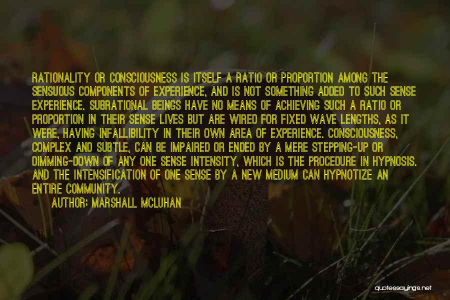 Marshall McLuhan Quotes: Rationality Or Consciousness Is Itself A Ratio Or Proportion Among The Sensuous Components Of Experience, And Is Not Something Added