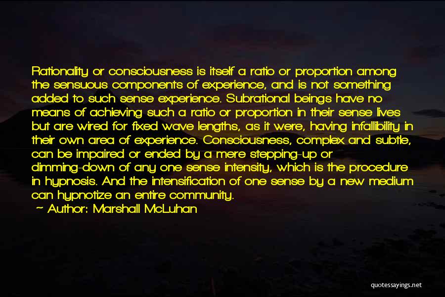 Marshall McLuhan Quotes: Rationality Or Consciousness Is Itself A Ratio Or Proportion Among The Sensuous Components Of Experience, And Is Not Something Added