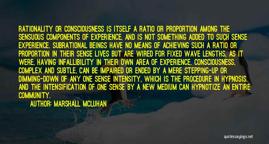 Marshall McLuhan Quotes: Rationality Or Consciousness Is Itself A Ratio Or Proportion Among The Sensuous Components Of Experience, And Is Not Something Added