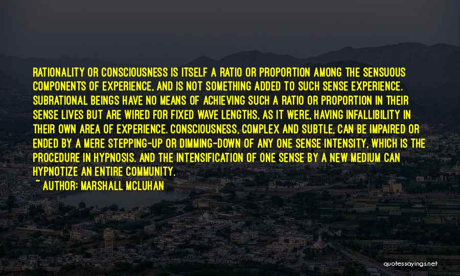 Marshall McLuhan Quotes: Rationality Or Consciousness Is Itself A Ratio Or Proportion Among The Sensuous Components Of Experience, And Is Not Something Added