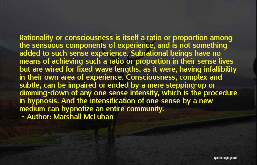 Marshall McLuhan Quotes: Rationality Or Consciousness Is Itself A Ratio Or Proportion Among The Sensuous Components Of Experience, And Is Not Something Added