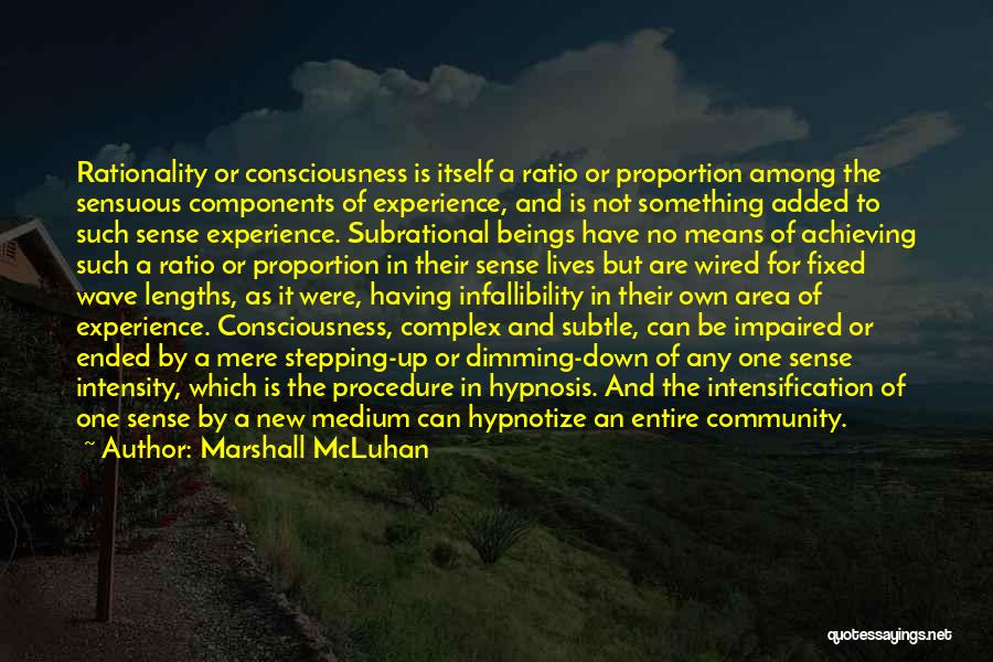 Marshall McLuhan Quotes: Rationality Or Consciousness Is Itself A Ratio Or Proportion Among The Sensuous Components Of Experience, And Is Not Something Added
