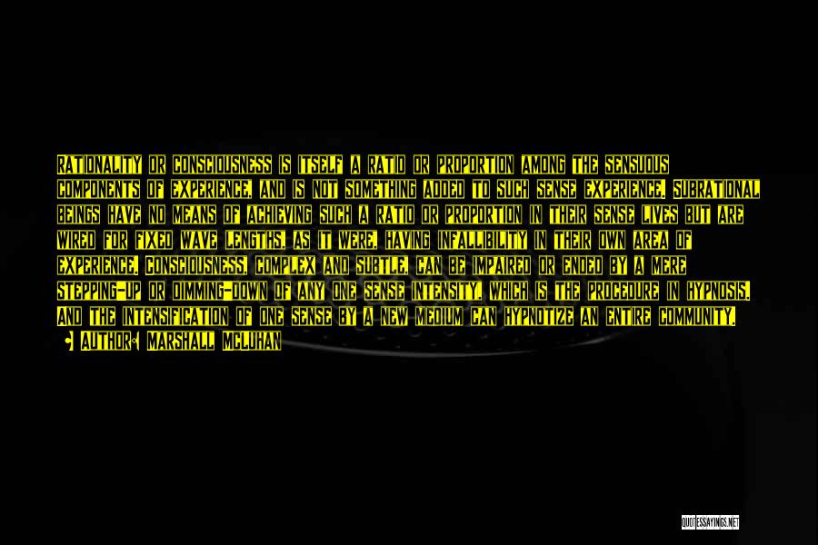 Marshall McLuhan Quotes: Rationality Or Consciousness Is Itself A Ratio Or Proportion Among The Sensuous Components Of Experience, And Is Not Something Added