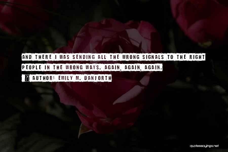 Emily M. Danforth Quotes: And There I Was Sending All The Wrong Signals To The Right People In The Wrong Ways. Again, Again, Again.