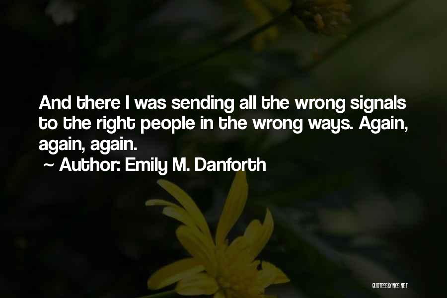 Emily M. Danforth Quotes: And There I Was Sending All The Wrong Signals To The Right People In The Wrong Ways. Again, Again, Again.
