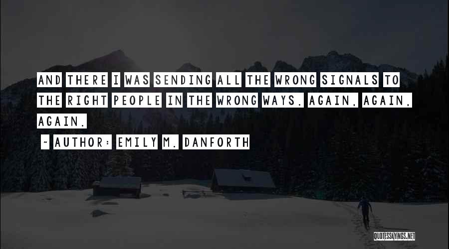 Emily M. Danforth Quotes: And There I Was Sending All The Wrong Signals To The Right People In The Wrong Ways. Again, Again, Again.