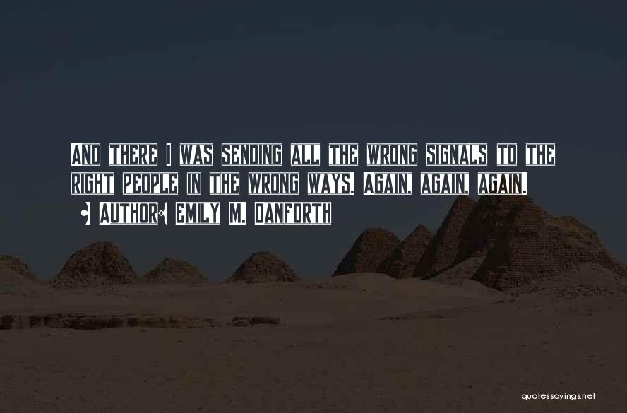 Emily M. Danforth Quotes: And There I Was Sending All The Wrong Signals To The Right People In The Wrong Ways. Again, Again, Again.