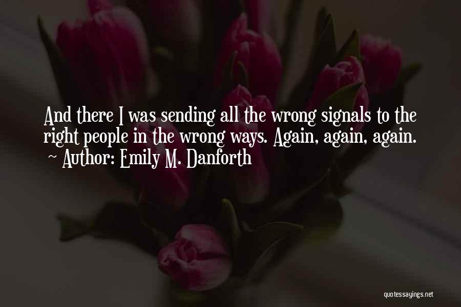 Emily M. Danforth Quotes: And There I Was Sending All The Wrong Signals To The Right People In The Wrong Ways. Again, Again, Again.