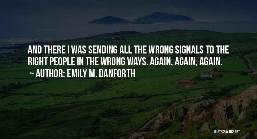 Emily M. Danforth Quotes: And There I Was Sending All The Wrong Signals To The Right People In The Wrong Ways. Again, Again, Again.