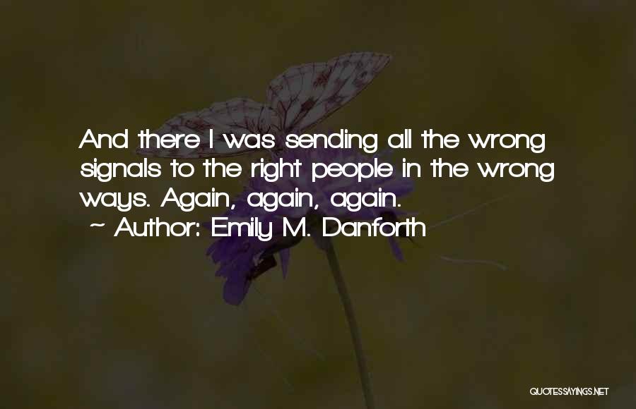 Emily M. Danforth Quotes: And There I Was Sending All The Wrong Signals To The Right People In The Wrong Ways. Again, Again, Again.