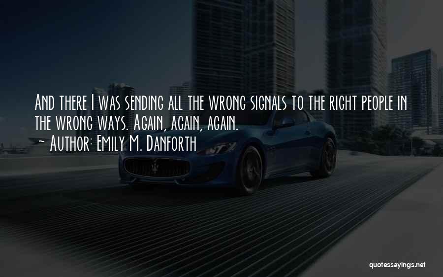 Emily M. Danforth Quotes: And There I Was Sending All The Wrong Signals To The Right People In The Wrong Ways. Again, Again, Again.