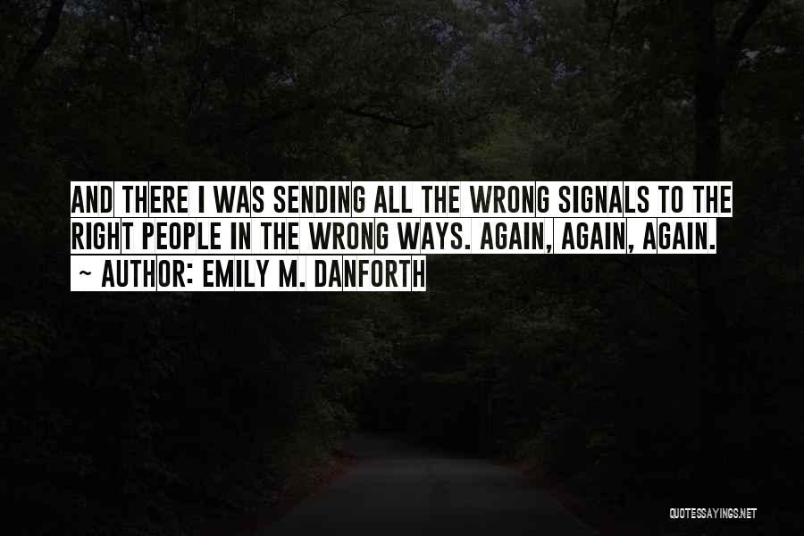 Emily M. Danforth Quotes: And There I Was Sending All The Wrong Signals To The Right People In The Wrong Ways. Again, Again, Again.