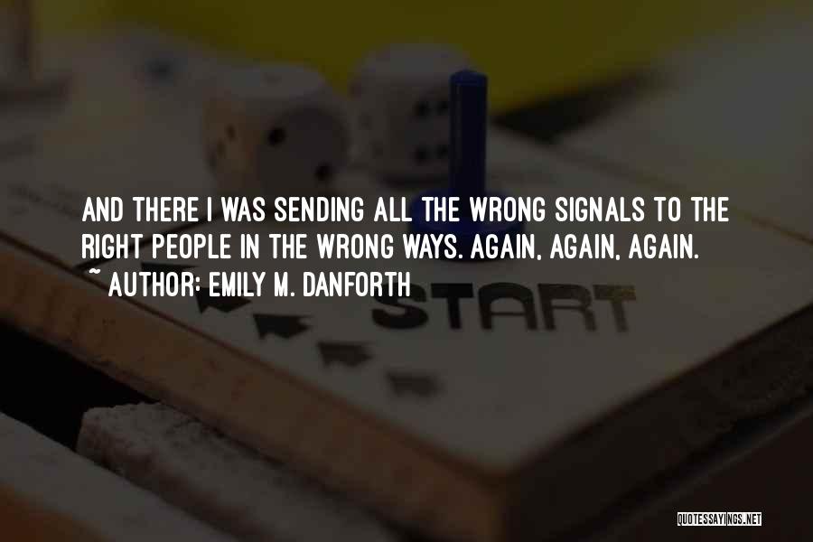 Emily M. Danforth Quotes: And There I Was Sending All The Wrong Signals To The Right People In The Wrong Ways. Again, Again, Again.