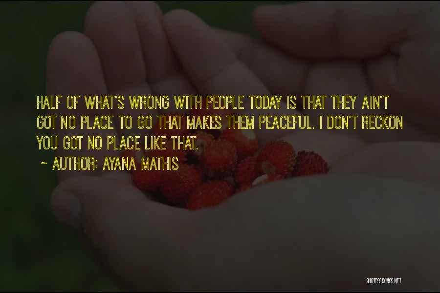 Ayana Mathis Quotes: Half Of What's Wrong With People Today Is That They Ain't Got No Place To Go That Makes Them Peaceful.