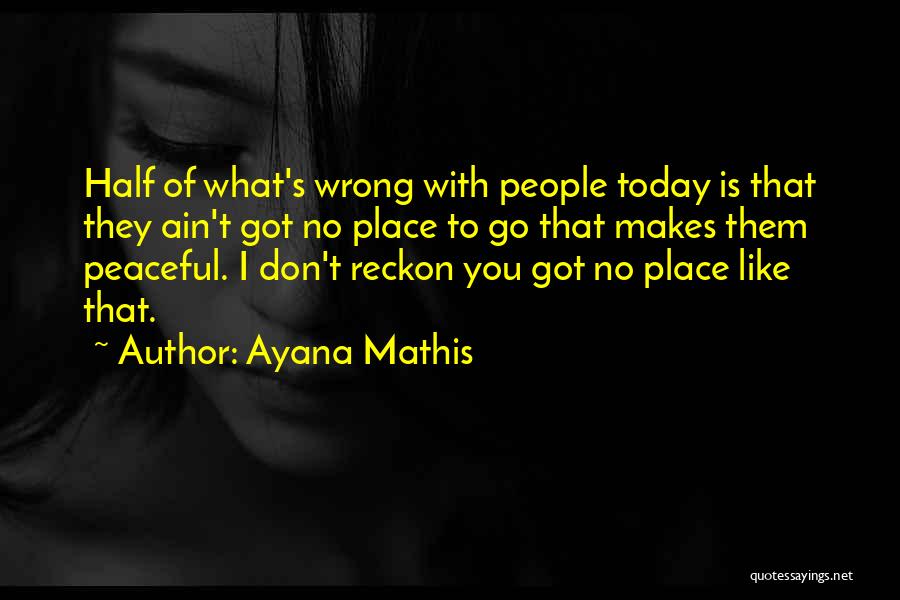 Ayana Mathis Quotes: Half Of What's Wrong With People Today Is That They Ain't Got No Place To Go That Makes Them Peaceful.