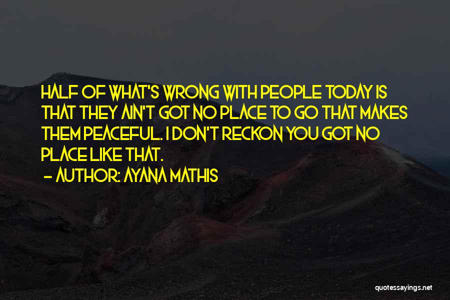 Ayana Mathis Quotes: Half Of What's Wrong With People Today Is That They Ain't Got No Place To Go That Makes Them Peaceful.