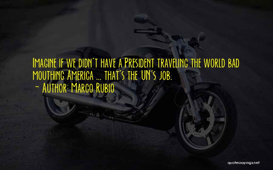 Marco Rubio Quotes: Imagine If We Didn't Have A President Traveling The World Bad Mouthing America ... That's The Un's Job.