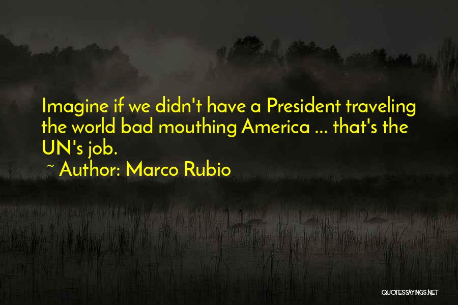 Marco Rubio Quotes: Imagine If We Didn't Have A President Traveling The World Bad Mouthing America ... That's The Un's Job.