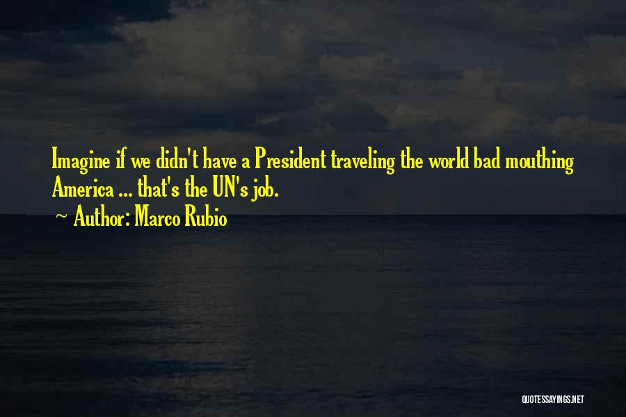 Marco Rubio Quotes: Imagine If We Didn't Have A President Traveling The World Bad Mouthing America ... That's The Un's Job.