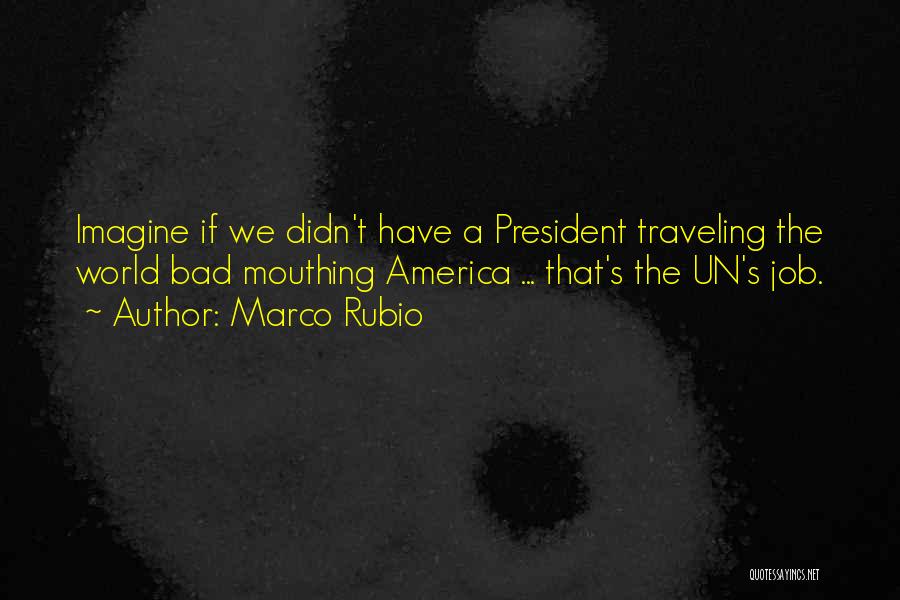 Marco Rubio Quotes: Imagine If We Didn't Have A President Traveling The World Bad Mouthing America ... That's The Un's Job.