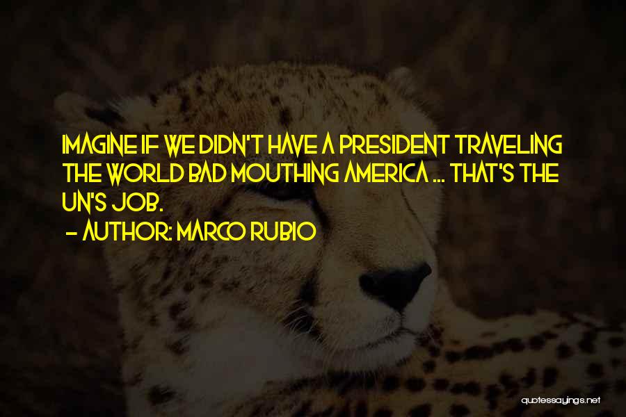 Marco Rubio Quotes: Imagine If We Didn't Have A President Traveling The World Bad Mouthing America ... That's The Un's Job.