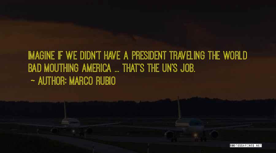 Marco Rubio Quotes: Imagine If We Didn't Have A President Traveling The World Bad Mouthing America ... That's The Un's Job.