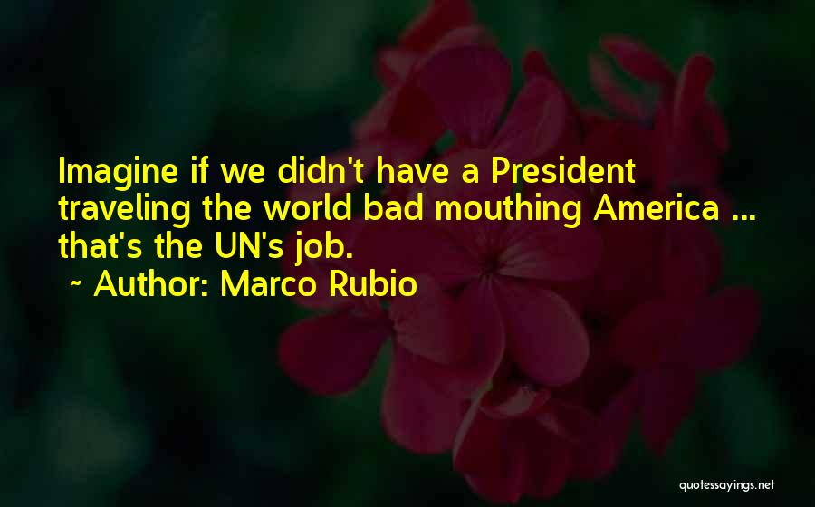 Marco Rubio Quotes: Imagine If We Didn't Have A President Traveling The World Bad Mouthing America ... That's The Un's Job.