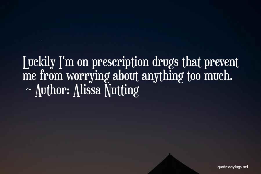 Alissa Nutting Quotes: Luckily I'm On Prescription Drugs That Prevent Me From Worrying About Anything Too Much.