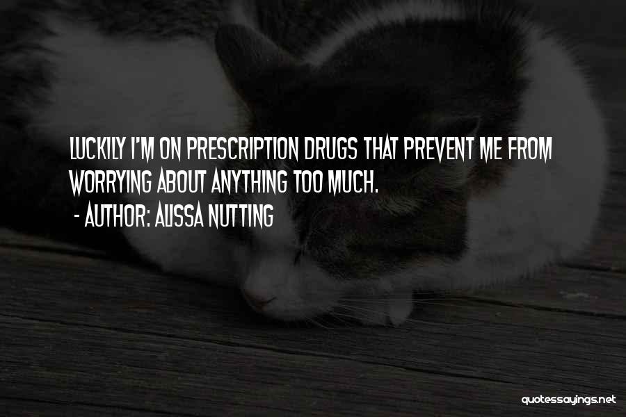 Alissa Nutting Quotes: Luckily I'm On Prescription Drugs That Prevent Me From Worrying About Anything Too Much.