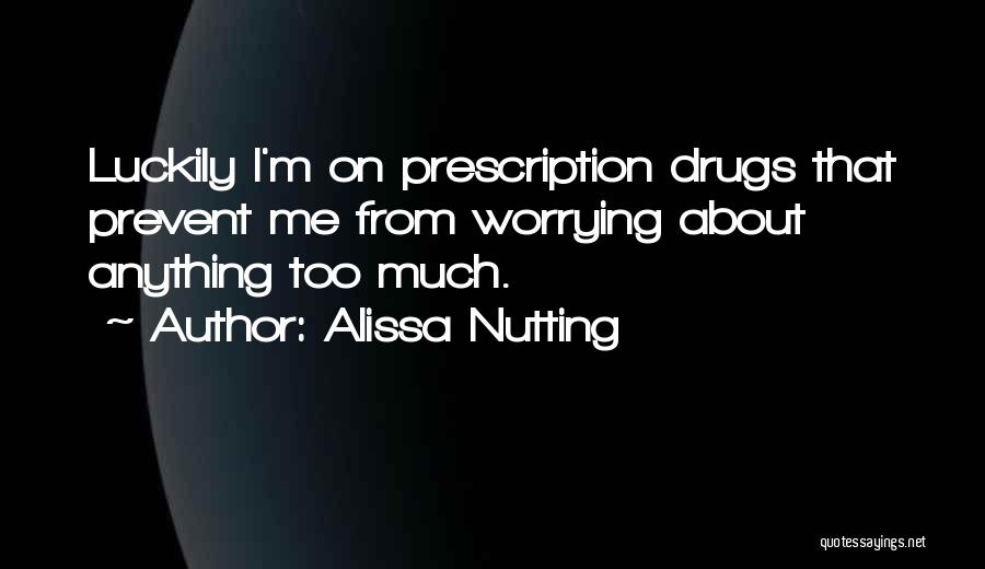 Alissa Nutting Quotes: Luckily I'm On Prescription Drugs That Prevent Me From Worrying About Anything Too Much.