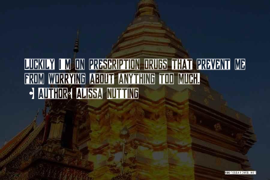 Alissa Nutting Quotes: Luckily I'm On Prescription Drugs That Prevent Me From Worrying About Anything Too Much.