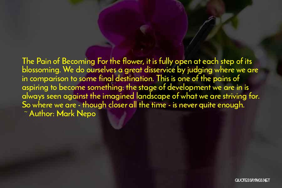 Mark Nepo Quotes: The Pain Of Becoming For The Flower, It Is Fully Open At Each Step Of Its Blossoming. We Do Ourselves