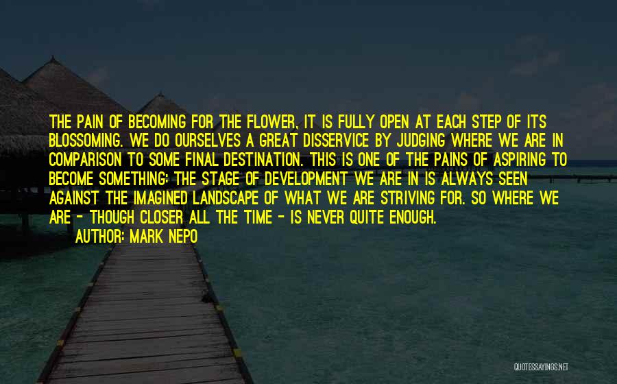 Mark Nepo Quotes: The Pain Of Becoming For The Flower, It Is Fully Open At Each Step Of Its Blossoming. We Do Ourselves