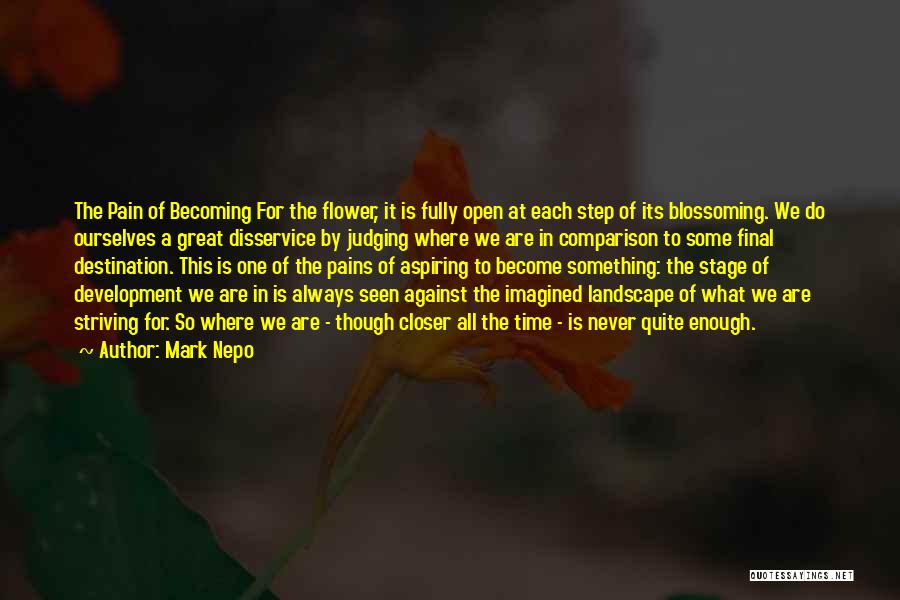 Mark Nepo Quotes: The Pain Of Becoming For The Flower, It Is Fully Open At Each Step Of Its Blossoming. We Do Ourselves