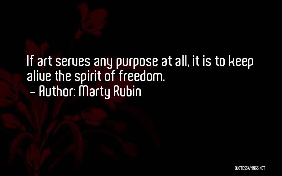 Marty Rubin Quotes: If Art Serves Any Purpose At All, It Is To Keep Alive The Spirit Of Freedom.